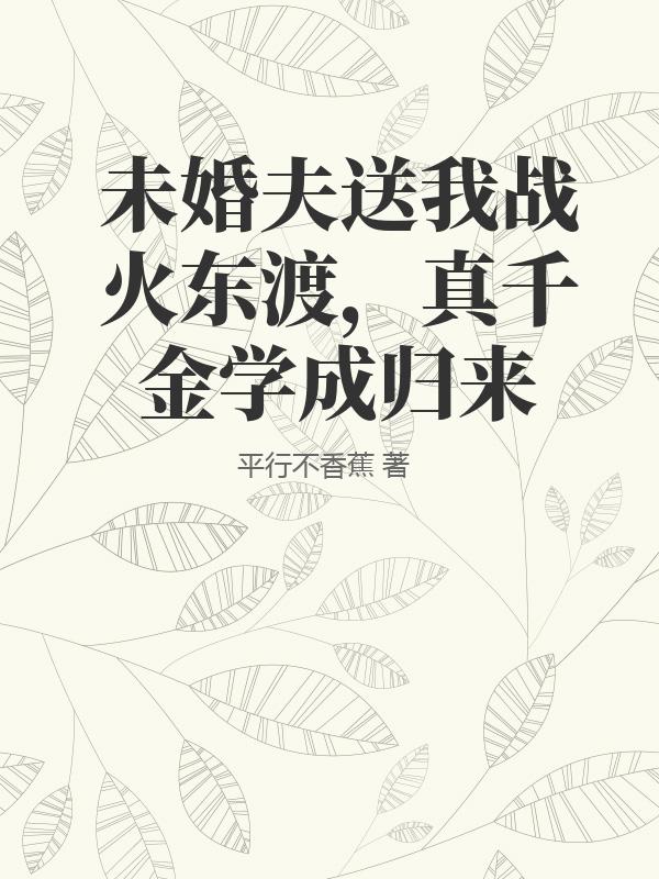 未婚夫送我戰(zhàn)火東渡，真千金學成歸來