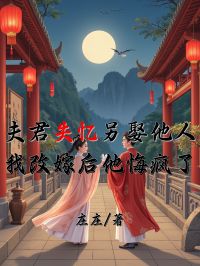 夫君失忆另娶他人，我改嫁后他悔疯了