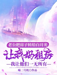 老公把房子轉(zhuǎn)給白月光讓我媽租房，我讓他們一無(wú)所有