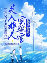 老公为了金丝雀将我关入非人实验室,我死后他疯了