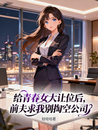 给青春女大让位后,前夫求我别掏空公司