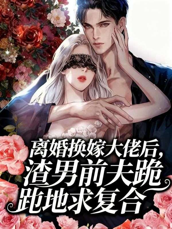 离婚换嫁大佬后,渣男前夫跪地求复合