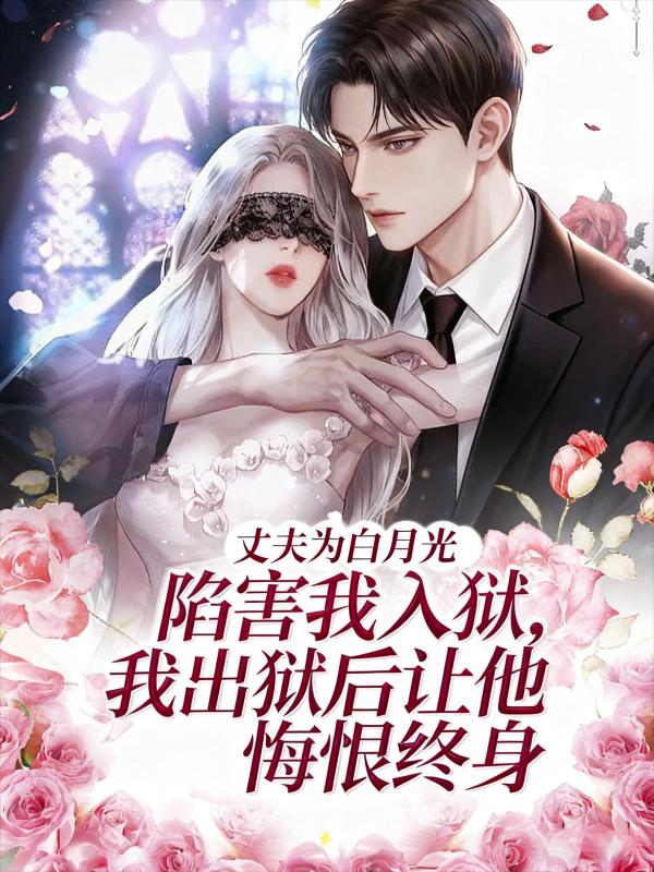丈夫为白月光陷害我入狱,我出狱后让他悔恨终身