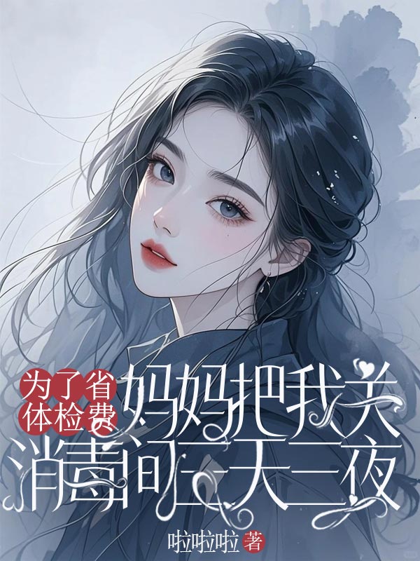 为了省体检费,妈妈把我关消毒间三天三夜