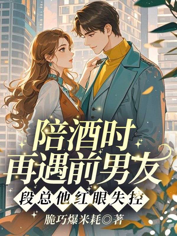 陪酒時(shí)再遇前男友，段總他紅眼失控