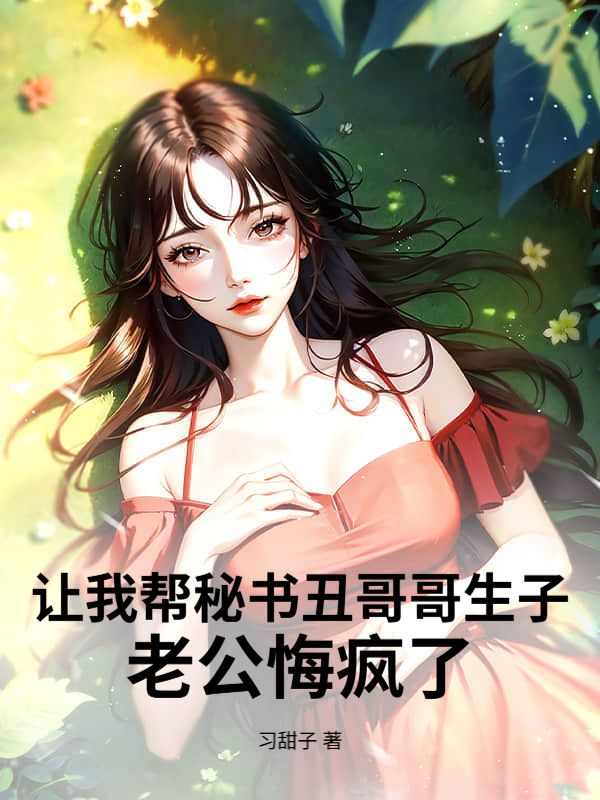 让我帮秘书丑哥哥生子，老公悔疯了