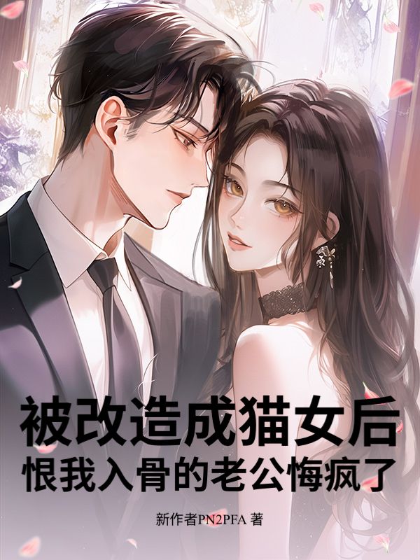 被改造成猫女后，恨我入骨的老公悔疯了