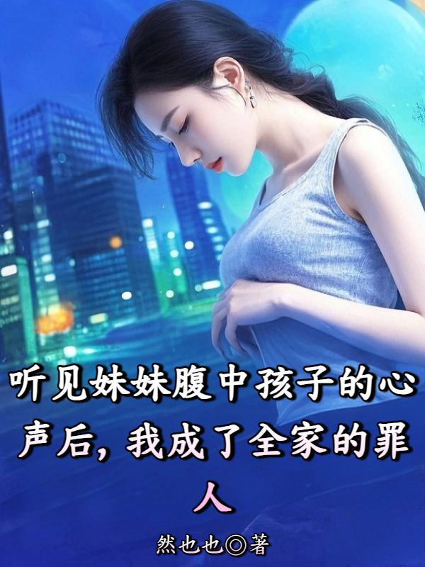 聽見妹妹腹中孩子的心聲后，我成了全家的罪人