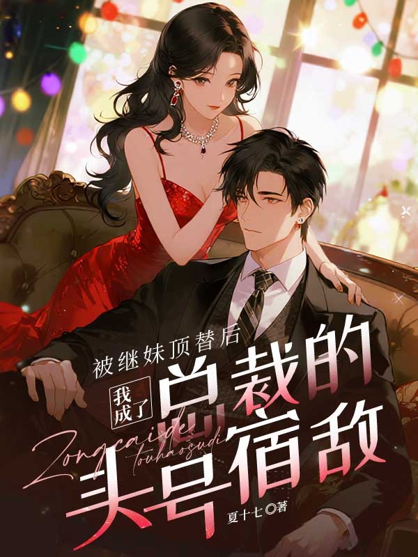 被继妹顶替后,我成了总裁的头号宿敌