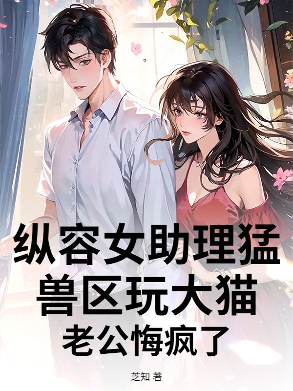 纵容女助理猛兽区玩大猫，老公悔疯了