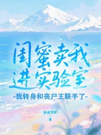 闺蜜卖我进实验室，我转身和丧尸王联手了