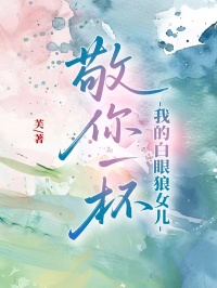 敬你一杯，我的白眼狼女儿