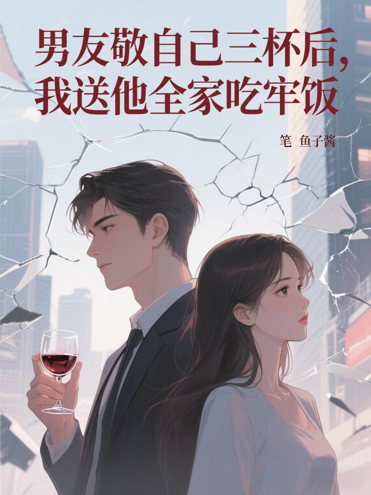 男友敬自己三杯后,我送他全家吃牢饭