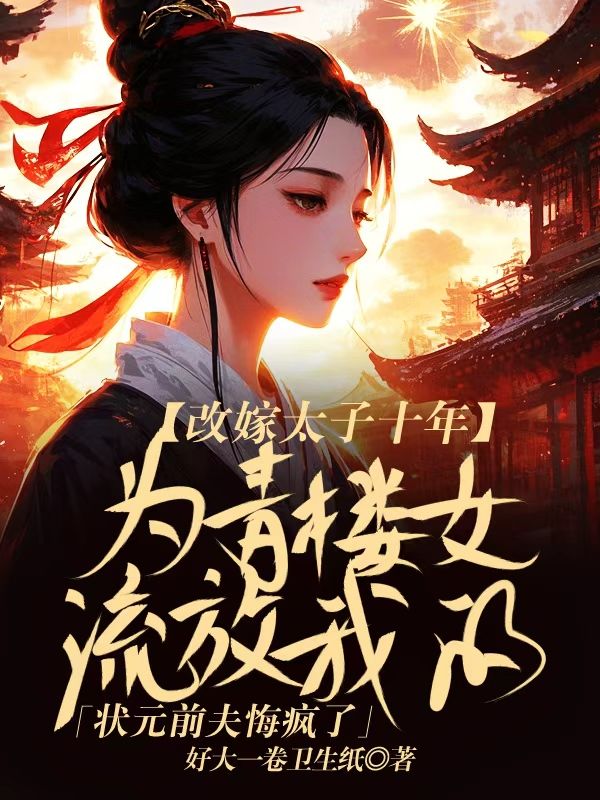 改嫁太子十年,为青楼女流放我的状元前夫悔疯了