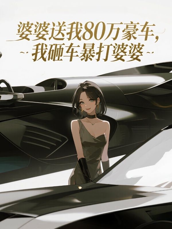 婆婆送我80万豪车，我砸车暴打婆婆