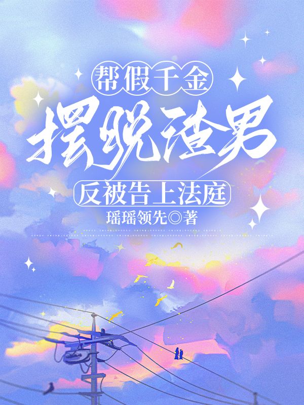 帮假千金摆脱渣男，反被告上法庭