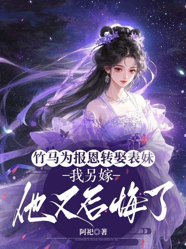 竹马为报恩转娶表妹，我另嫁他又后悔了