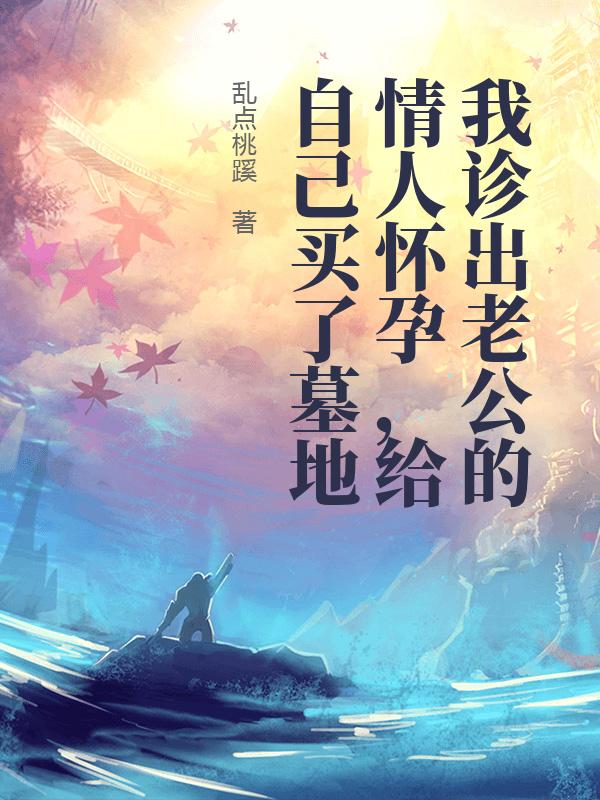 我诊出老公的情人怀孕，给自己买了墓地