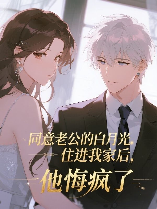 同意老公的白月光住进我家后，他悔疯了