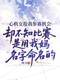 心机女抢我参赛机会，却不知比赛是用我妈名字命名的