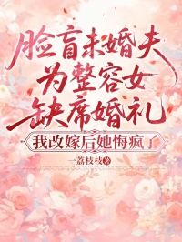 脸盲未婚夫为整容女缺席婚礼,我改嫁后她悔疯了