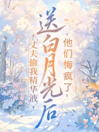 丈夫偷我精华液送白月光后，他们悔疯了