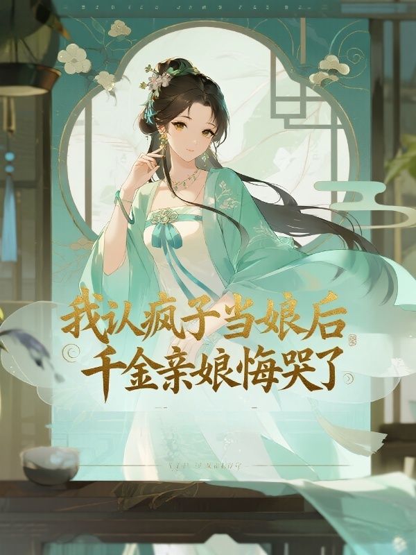 我认疯子当娘后，千金亲娘悔哭了