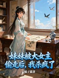 妹妹被大女主偷走后，我杀疯了
