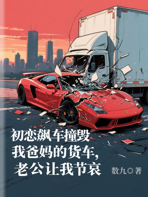初恋飙车撞毁我爸妈的货车，老公让我节哀