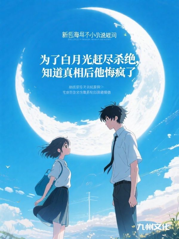 为了白月光赶尽杀绝，知道真相后他悔疯了