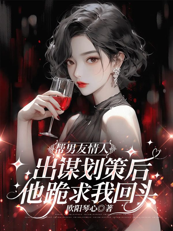 帮男友情人出谋划策后,他跪求我回头