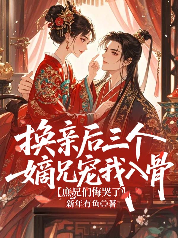 换亲后三个嫡兄宠我入骨,庶兄们悔哭了