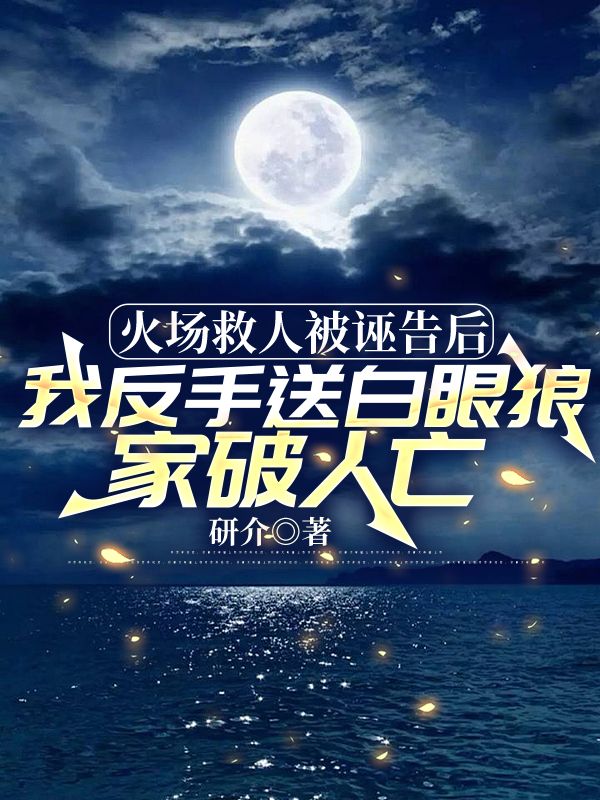 火场救人被诬告后，我反手送白眼狼家破人亡
