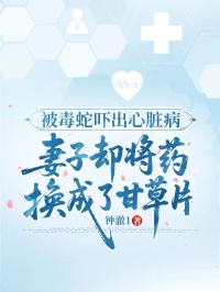 被毒蛇吓出心脏病,妻子却将药换成了甘草片