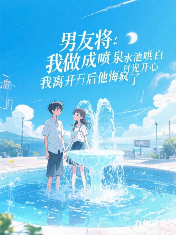 男友将我做成喷泉水池哄白月光开心，我离开后他悔疯了