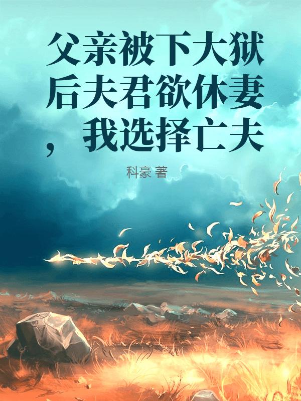 父亲被下大狱后夫君欲休妻，我选择亡夫