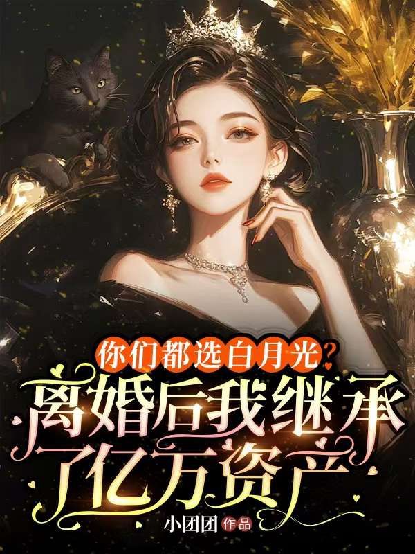 你们都选白月光？离婚后我继承了亿万资产