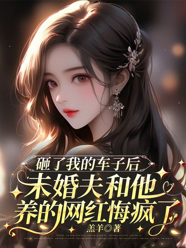 砸了我的车子后，未婚夫和他养的网红悔疯了