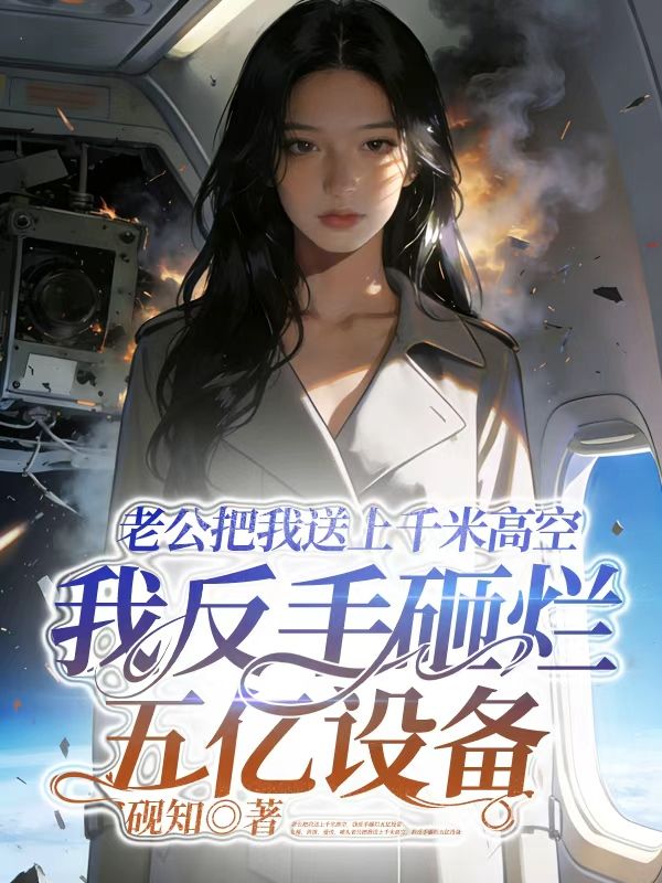 老公把我送上千米高空，我反手砸烂五亿设备