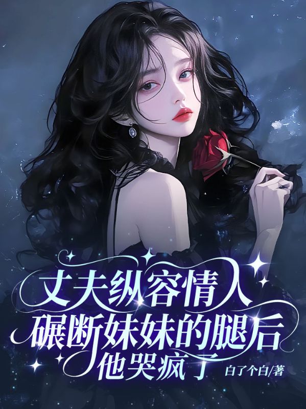 丈夫纵容情人碾断妹妹的腿后,他哭疯了