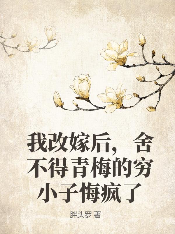 我改嫁后，舍不得青梅的穷小子悔疯了