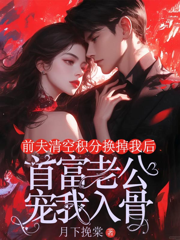 前夫清空积分换掉我后，首富老公宠我入骨