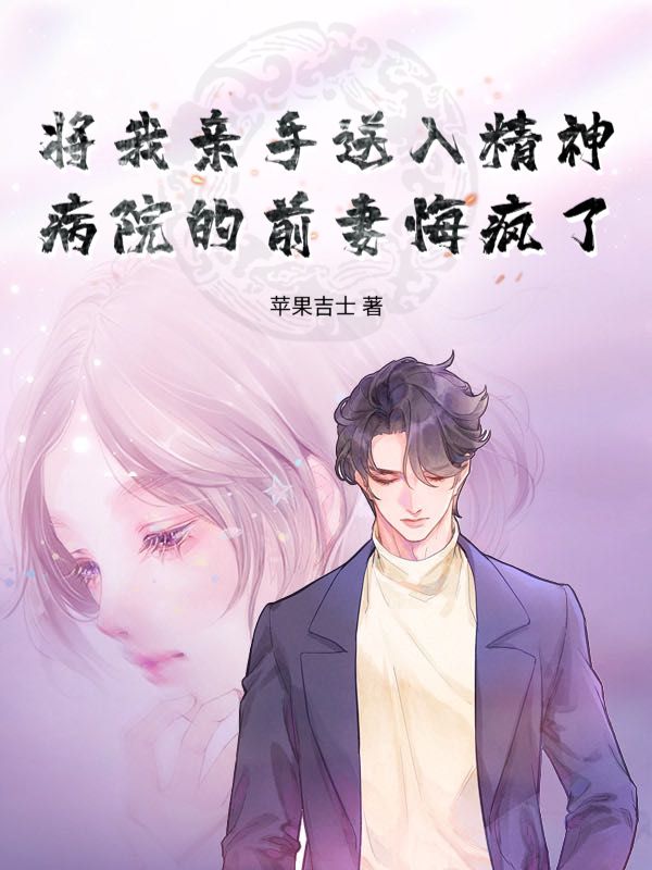 将我亲手送入精神病院的前妻悔疯了