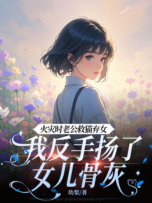 火灾时老公救猫弃女，我反手扬了女儿骨灰