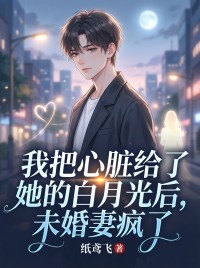 我把心脏给了她的白月光后，未婚妻疯了