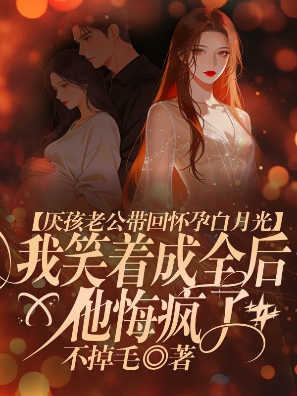 厌孩老公带回怀孕白月光，我笑着成全后他悔疯了