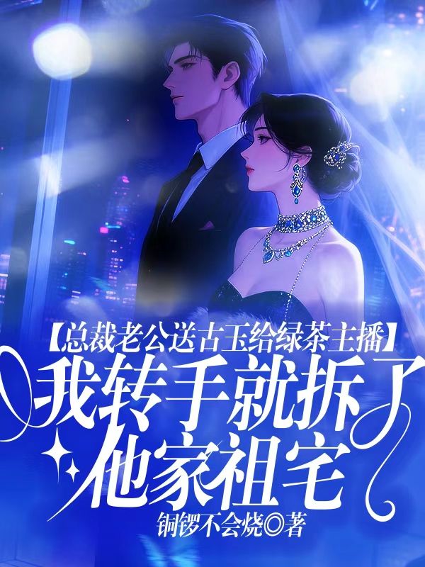 总裁老公送古玉给绿茶主播，我转手就拆了他家古宅