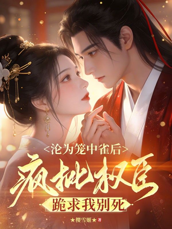 沦为笼中雀后,疯批权臣跪求我别死