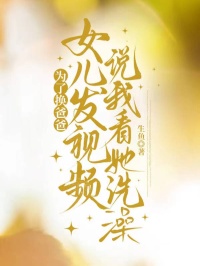 为了换爸爸，女儿发视频说我看她洗澡