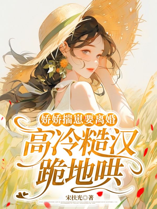 娇娇揣崽要离婚，高冷糙汉跪地哄